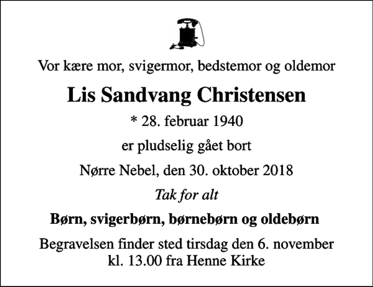 <p>Vor kære mor, svigermor, bedstemor og oldemor<br />Lis Sandvang Christensen<br />* 28. februar 1940<br />er pludselig gået bort<br />Nørre Nebel, den 30. oktober 2018<br />Tak for alt<br />Børn, svigerbørn, børnebørn og oldebørn<br />Begravelsen finder sted tirsdag den 6. november kl. 13.00 fra Henne Kirke</p>