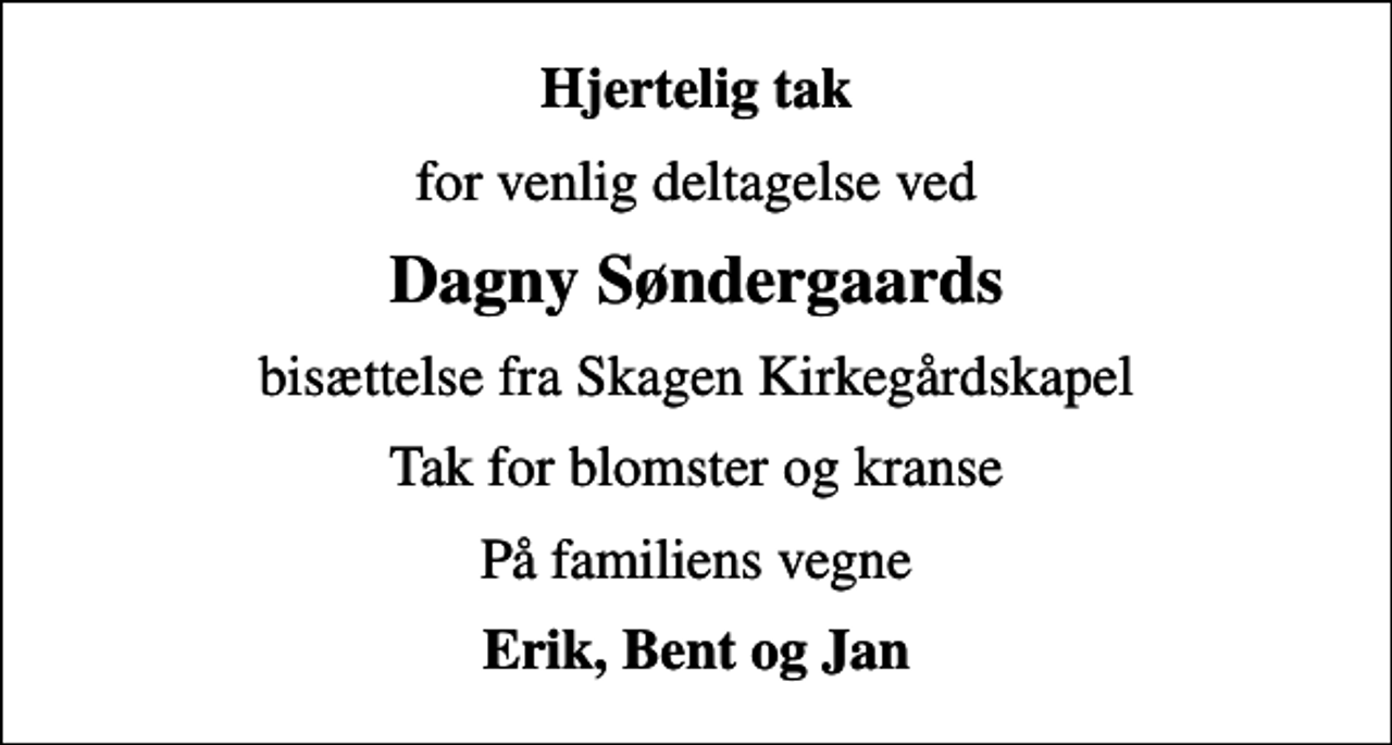 <p>Hjertelig tak<br />for venlig deltagelse ved<br />Dagny Søndergaards<br />bisættelse fra Skagen Kirkegårdskapel<br />Tak for blomster og kranse<br />På familiens vegne<br />Erik, Bent og Jan</p>