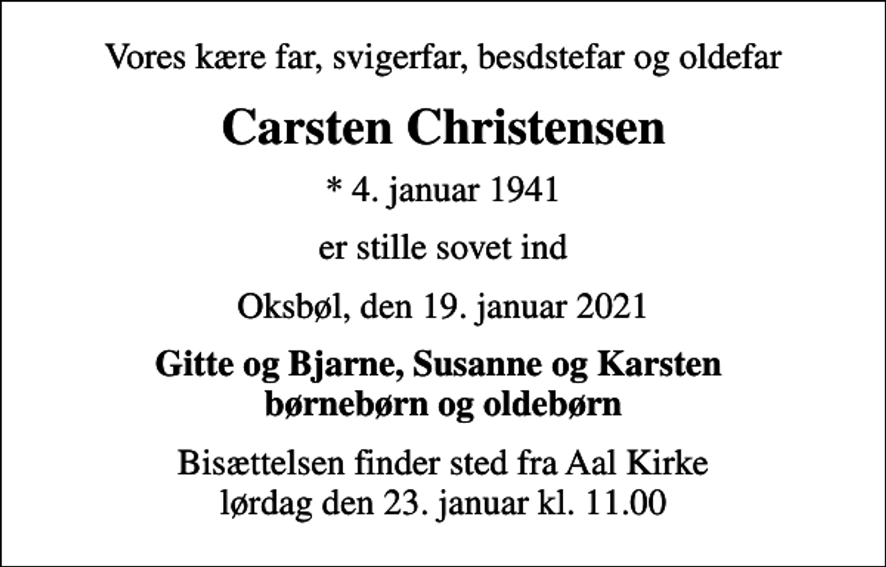 <p>Vores kære far, svigerfar, besdstefar og oldefar<br />Carsten Christensen<br />* 4. januar 1941<br />er stille sovet ind<br />Oksbøl, den 19. januar 2021<br />Gitte og Bjarne, Susanne og Karsten børnebørn og oldebørn<br />Bisættelsen finder sted fra Aal Kirke lørdag den 23. januar kl. 11.00</p>