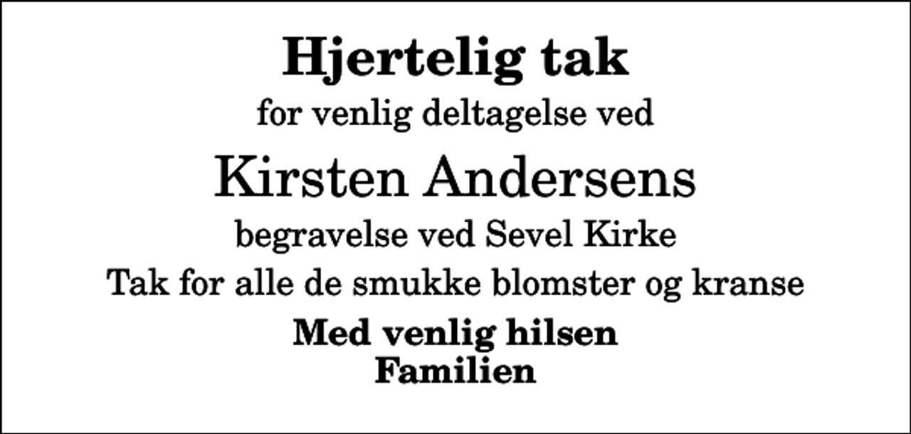<p>Hjertelig tak<br />for venlig deltagelse ved<br />Kirsten Andersens<br />begravelse ved Sevel Kirke<br />Tak for alle de smukke blomster og kranse<br />Med venlig hilsen Familien</p>