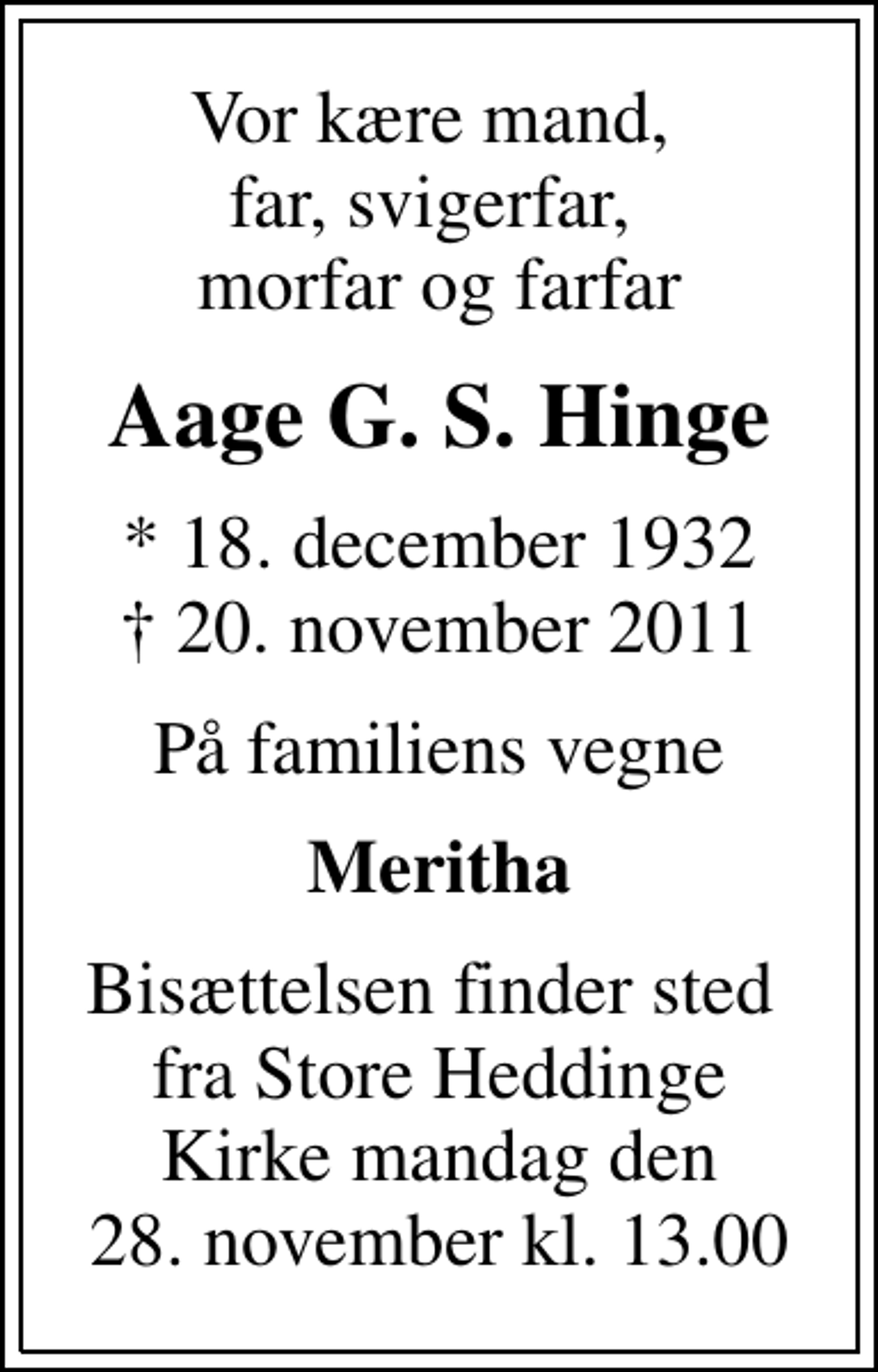 <p>Vor kære mand, far, svigerfar, morfar og farfar<br />Aage G. S. Hinge<br />* 18. december 1932<br />✝ 20. november 2011<br />På familiens vegne<br />Meritha<br />Bisættelsen finder sted fra Store Heddinge Kirke mandag den 28. november kl. 13.00</p>
