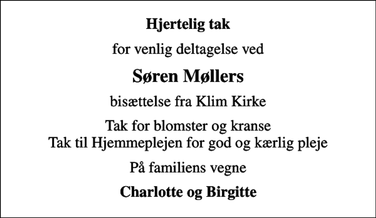 <p>Hjertelig tak<br />for venlig deltagelse ved<br />Søren Møllers<br />bisættelse fra Klim Kirke<br />Tak for blomster og kranse Tak til Hjemmeplejen for god og kærlig pleje<br />På familiens vegne<br />Charlotte og Birgitte</p>