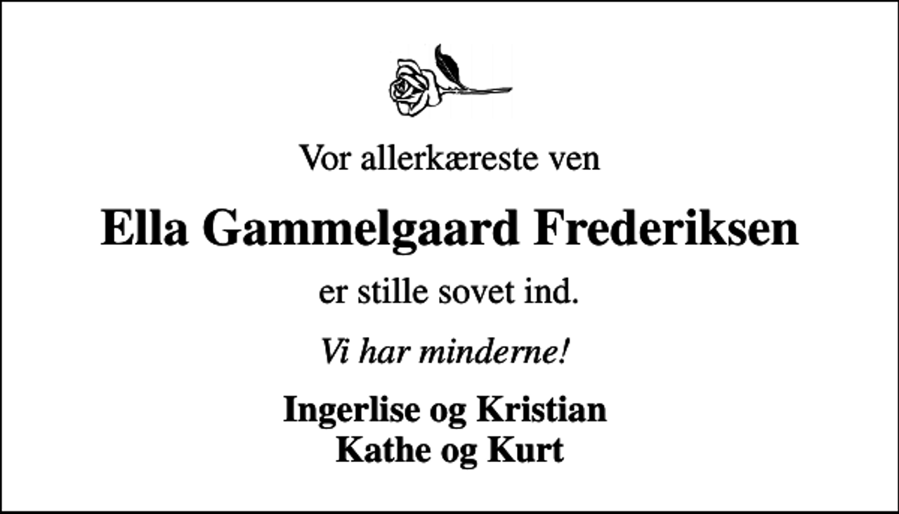 <p>Vor allerkæreste ven<br />Ella Gammelgaard Frederiksen<br />er stille sovet ind.<br />Vi har minderne!<br />Ingerlise og Kristian Kathe og Kurt</p>