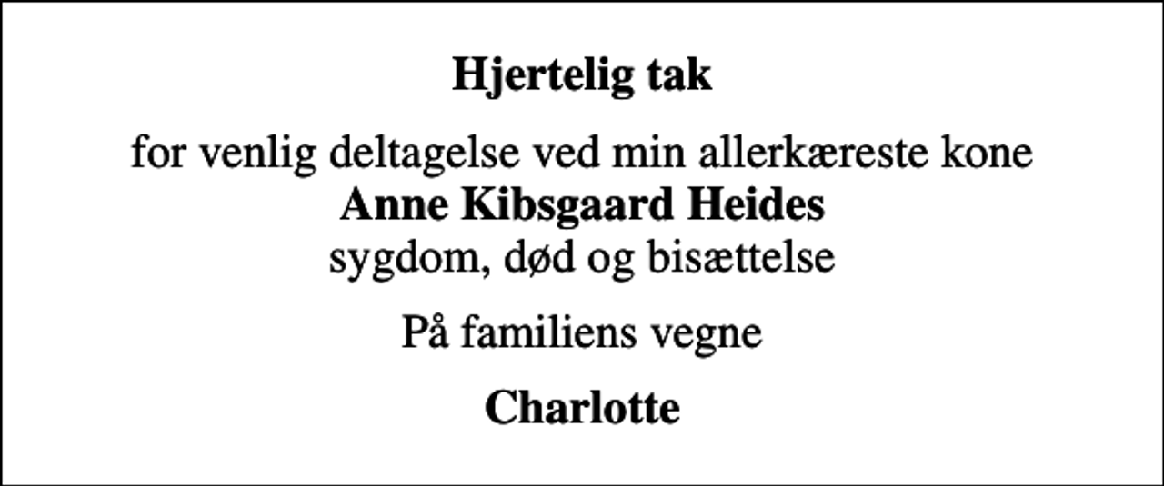 <p>Hjertelig tak<br />for venlig deltagelse ved min allerkæreste kone <em>Anne Kibsgaard Heides</em> sygdom, død og bisættelse<br />På familiens vegne<br />Charlotte</p>