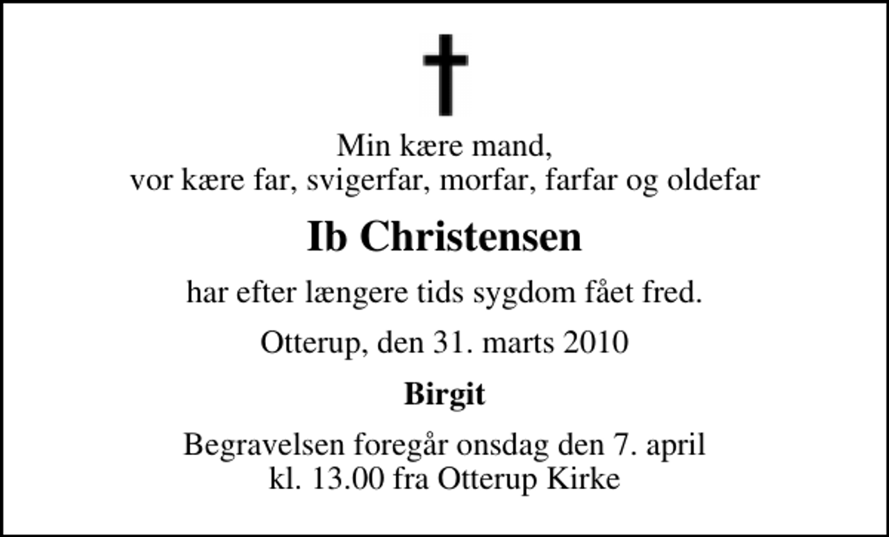 <p>Min kære mand, vor kære far, svigerfar, morfar, farfar og oldefar<br />Ib Christensen<br />har efter længere tids sygdom fået fred.<br />Otterup, den 31. marts 2010<br />Birgit<br />Begravelsen foregår onsdag den 7. april kl. 13.00 fra Otterup Kirke</p>