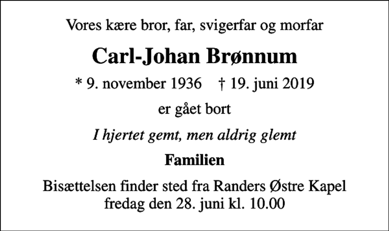 <p>Vores kære bror, far, svigerfar og morfar<br />Carl-Johan Brønnum<br />* 9. november 1936 ✝ 19. juni 2019<br />er gået bort<br />I hjertet gemt, men aldrig glemt<br />Familien<br />Bisættelsen finder sted fra Randers Østre Kapel fredag den 28. juni kl. 10.00</p>