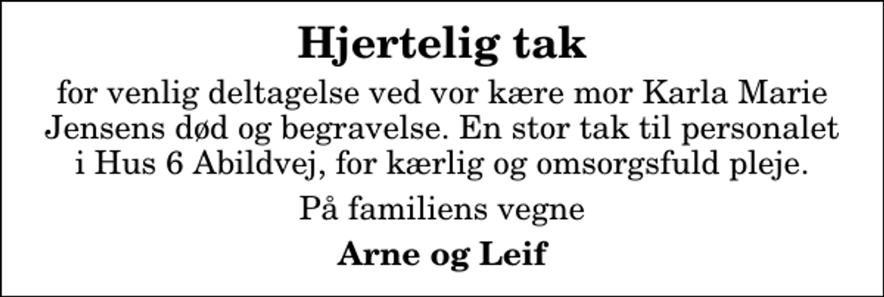 <p>Hjertelig tak<br />for venlig deltagelse ved vor kære mor Karla Marie Jensens død og begravelse. En stor tak til personalet i Hus 6 Abildvej, for kærlig og omsorgsfuld pleje.<br />På familiens vegne<br />Arne og Leif</p>