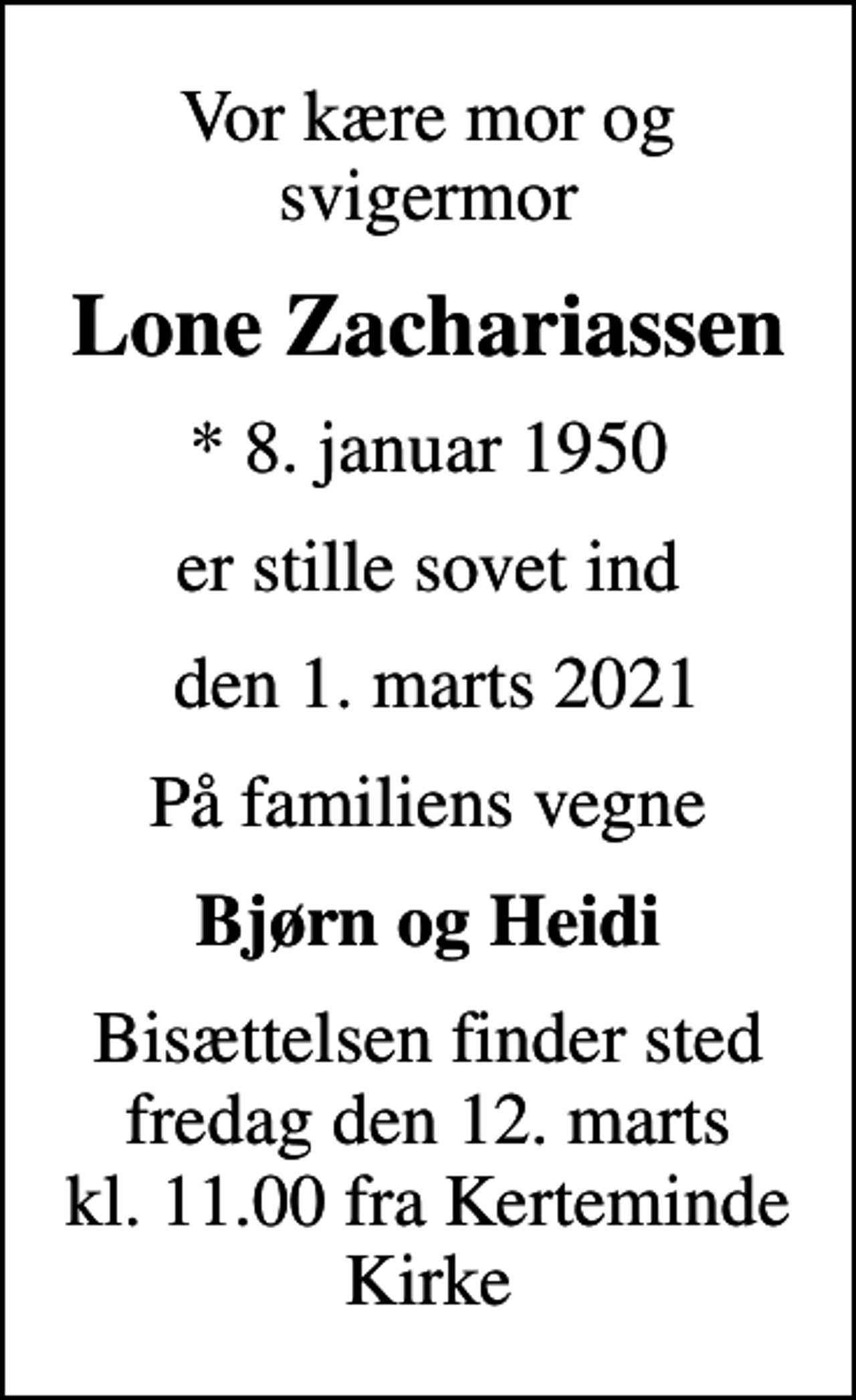 <p>Vor kære mor og svigermor<br />Lone Zachariassen<br />* 8. januar 1950<br />er stille sovet ind<br />den 1. marts 2021<br />På familiens vegne<br />Bjørn og Heidi<br />Bisættelsen finder sted fredag den 12. marts kl. 11.00 fra Kerteminde Kirke</p>