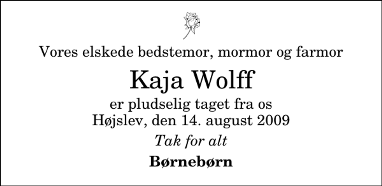 <p>Vores elskede bedstemor, mormor og farmor<br />Kaja Wolff<br />er pludselig taget fra os Højslev, den 14. august 2009<br />Tak for alt<br />Børnebørn</p>