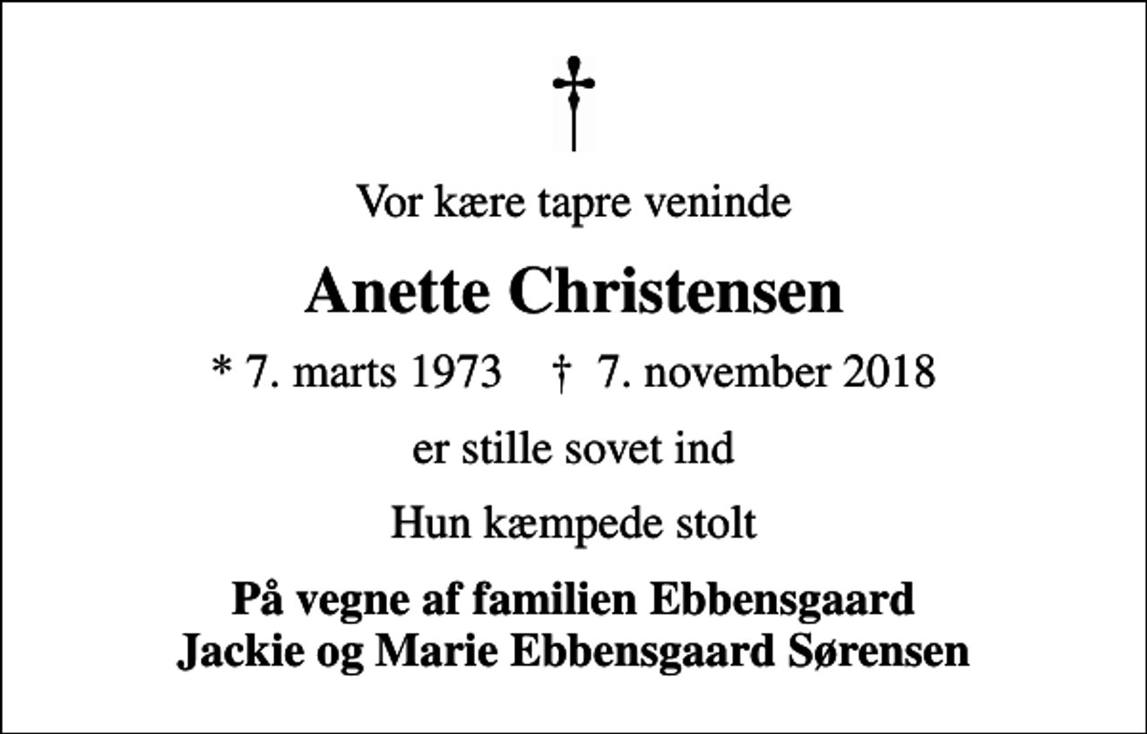 <p>Vor kære tapre veninde<br />Anette Christensen<br />* 7. marts 1973 ✝ 7. november 2018<br />er stille sovet ind<br />Hun kæmpede stolt<br />På vegne af familien Ebbensgaard Jackie og Marie Ebbensgaard Sørensen</p>