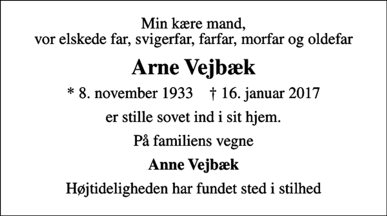 <p>Min kære mand, vor elskede far, svigerfar, farfar, morfar og oldefar<br />Arne Vejbæk<br />* 8. november 1933 ✝ 16. januar 2017<br />er stille sovet ind i sit hjem.<br />På familiens vegne<br />Anne Vejbæk<br />Højtideligheden har fundet sted i stilhed</p>