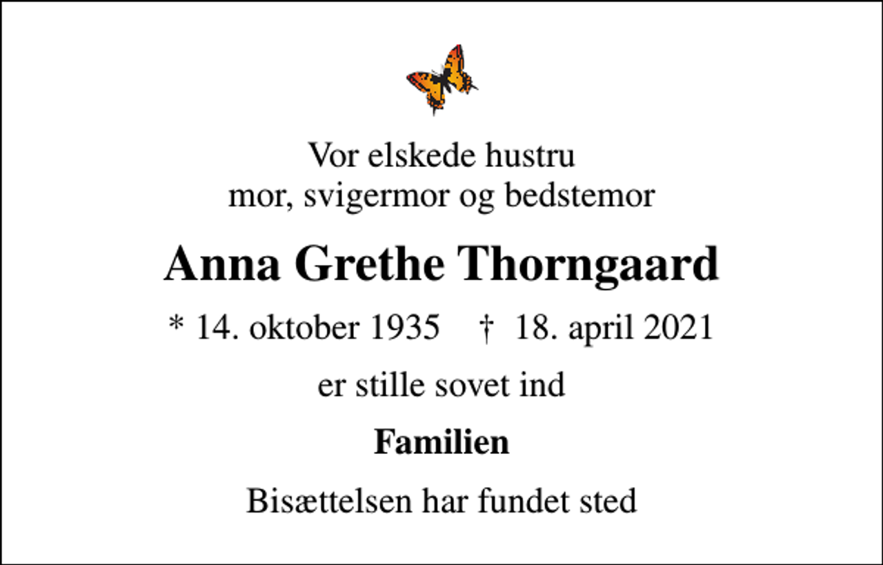 <p>Vor elskede hustru mor, svigermor og bedstemor<br />Anna Grethe Thorngaard<br />* 14. oktober 1935 ✝ 18. april 2021<br />er stille sovet ind<br />Familien<br />Bisættelsen har fundet sted</p>