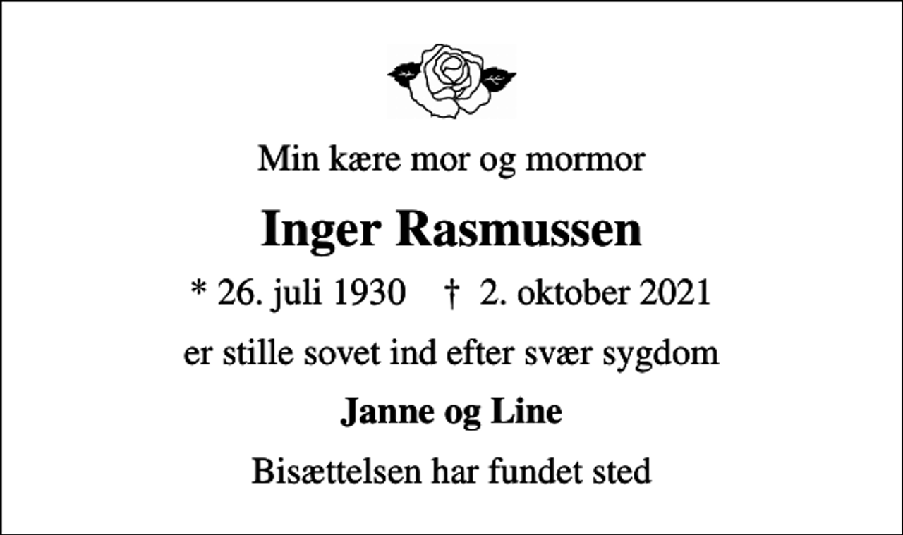 <p>Min kære mor og mormor<br />Inger Rasmussen<br />* 26. juli 1930 ✝ 2. oktober 2021<br />er stille sovet ind efter svær sygdom<br />Janne og Line<br />Bisættelsen har fundet sted</p>