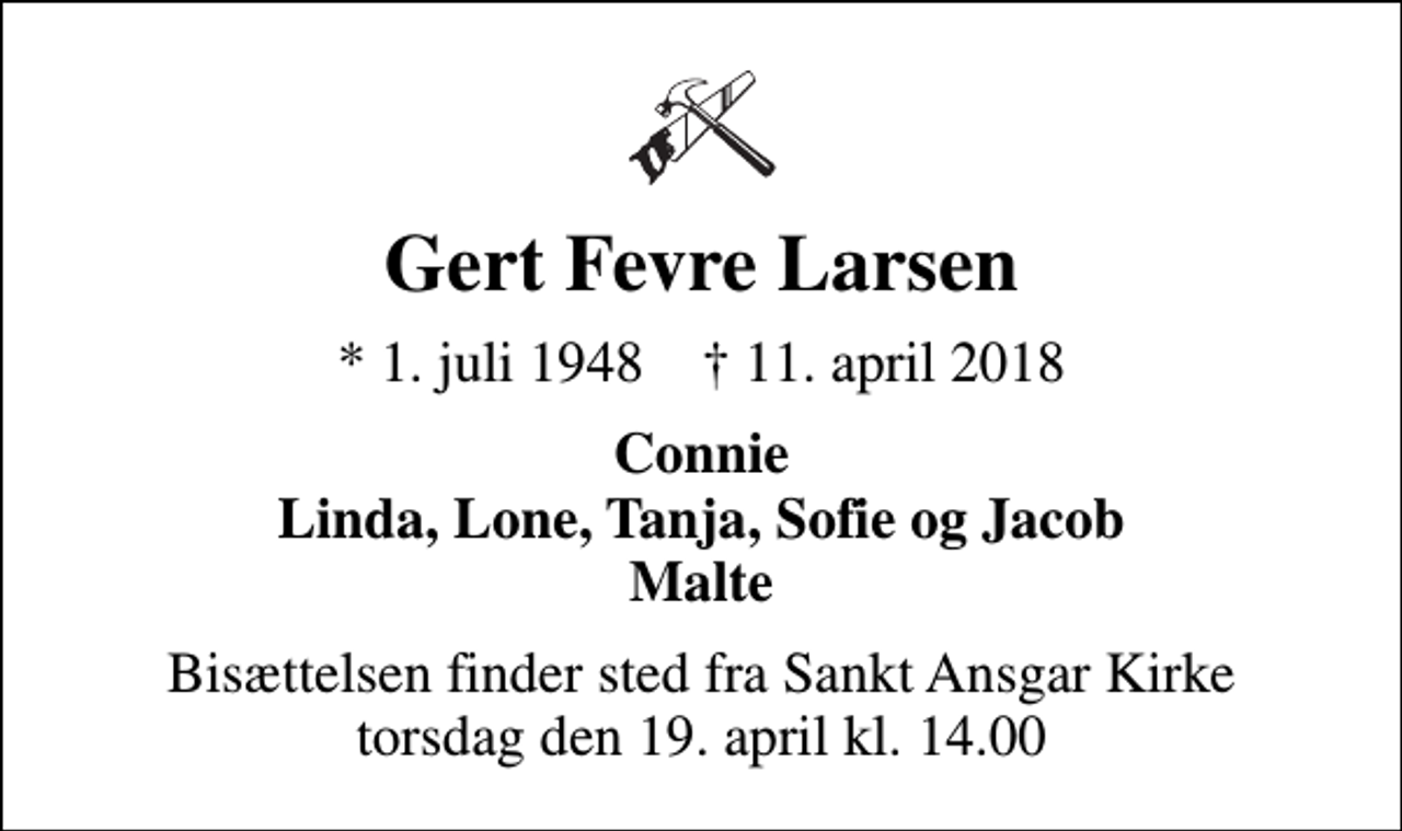 <p>Gert Fevre Larsen<br />* 1. juli 1948 ✝ 11. april 2018<br />Connie Linda, Lone, Tanja, Sofie og Jacob Malte<br />Bisættelsen finder sted fra Sankt Ansgar Kirke torsdag den 19. april kl. 14.00</p>
