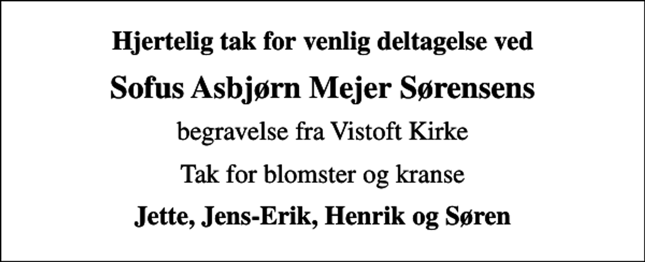 <p>Hjertelig tak for venlig deltagelse ved<br />Sofus Asbjørn Mejer Sørensens<br />begravelse fra Vistoft Kirke<br />Tak for blomster og kranse<br />Jette, Jens-Erik, Henrik og Søren</p>
