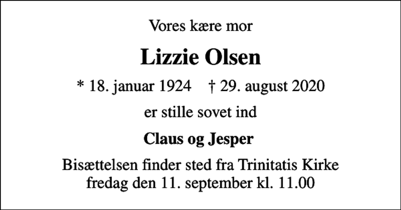<p>Vores kære mor<br />Lizzie Olsen<br />* 18. januar 1924 ✝ 29. august 2020<br />er stille sovet ind<br />Claus og Jesper<br />Bisættelsen finder sted fra Trinitatis Kirke fredag den 11. september kl. 11.00</p>