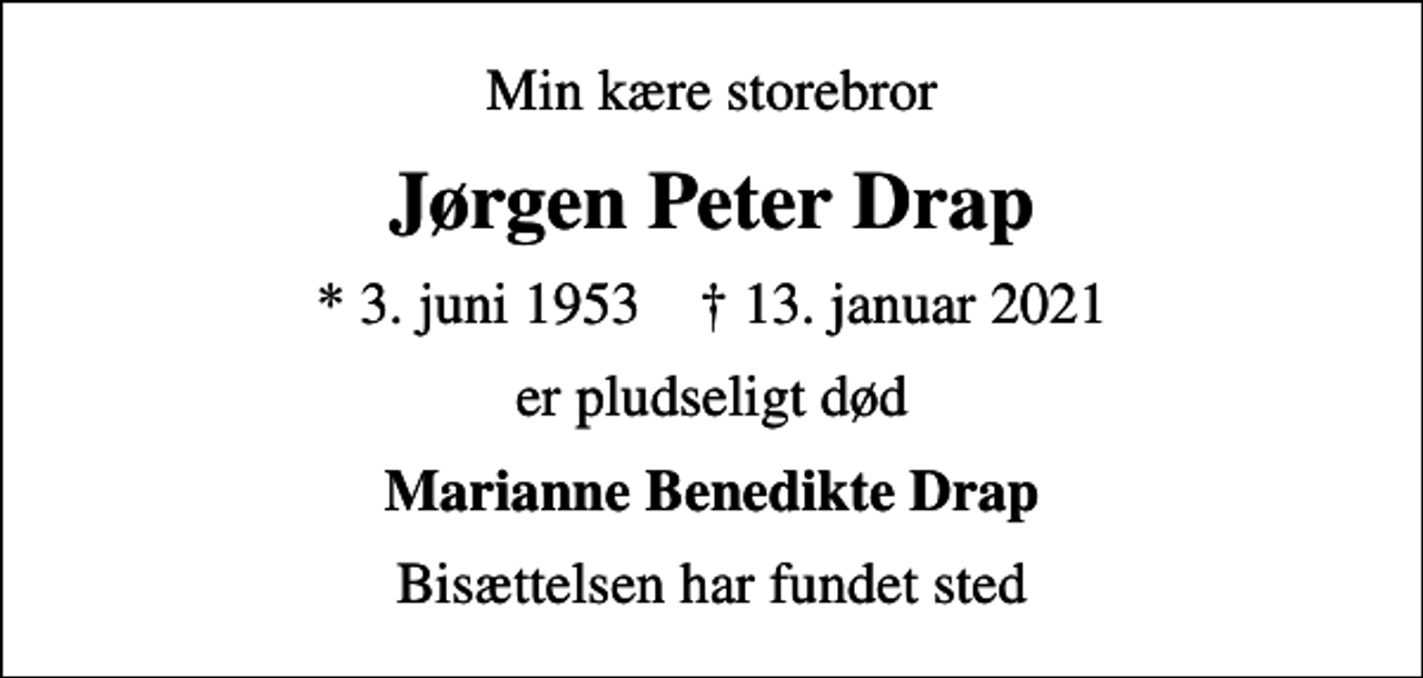 <p>Min kære storebror<br />Jørgen Peter Drap<br />* 3. juni 1953 ✝ 13. januar 2021<br />er pludseligt død<br />Marianne Benedikte Drap<br />Bisættelsen har fundet sted</p>