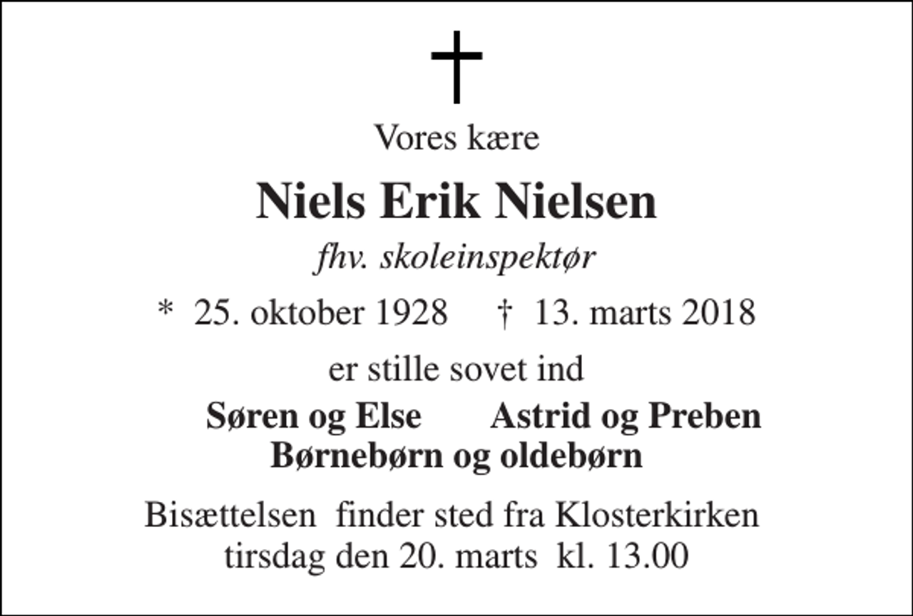 <p>Vores kære<br />Niels Erik Nielsen<br />fhv. skoleinspektør<br />*​ 25. oktober 1928​ †​ 13. marts 2018<br />er stille sovet ind<br />Søren og Else<br />Astrid og Preben<br />Børnebørn og oldebørn<br />Bisættelsen​ finder sted fra Klosterkirken​ mandag den 19. marts​ kl. 8.45</p>