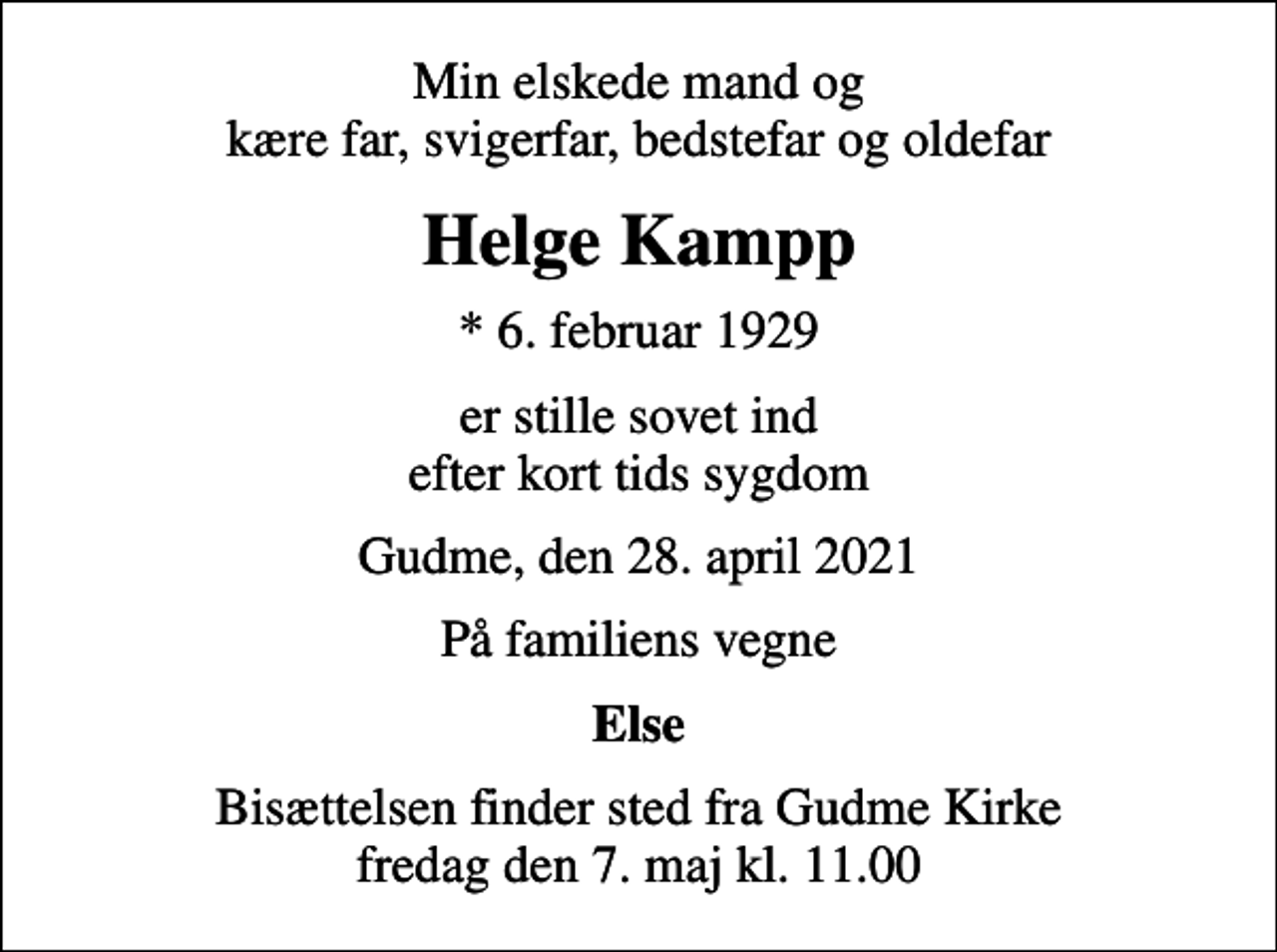 <p>Min elskede mand og kære far, svigerfar, bedstefar og oldefar<br />Helge Kampp<br />* 6. februar 1929<br />er stille sovet ind efter kort tids sygdom<br />Gudme, den 28. april 2021<br />På familiens vegne<br />Else<br />Bisættelsen finder sted fra Gudme Kirke fredag den 7. maj kl. 11.00</p>
