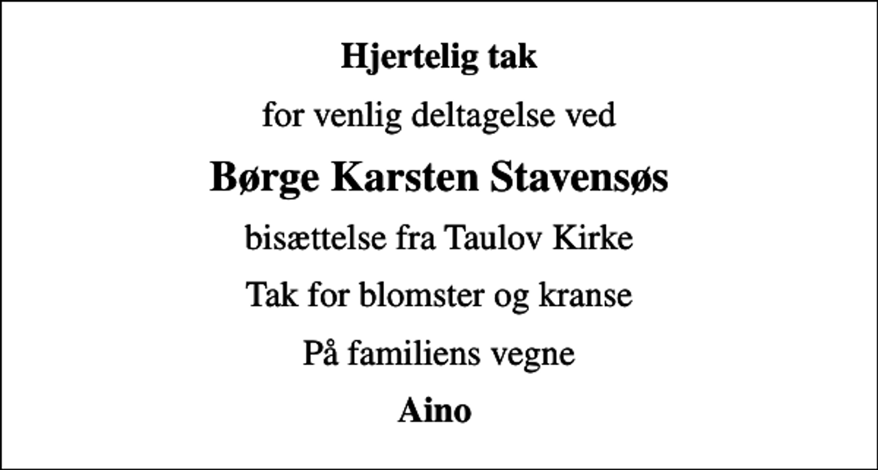<p>Hjertelig tak<br />for venlig deltagelse ved<br />Børge Karsten Stavensøs<br />bisættelse fra Taulov Kirke<br />Tak for blomster og kranse<br />På familiens vegne<br />Aino</p>