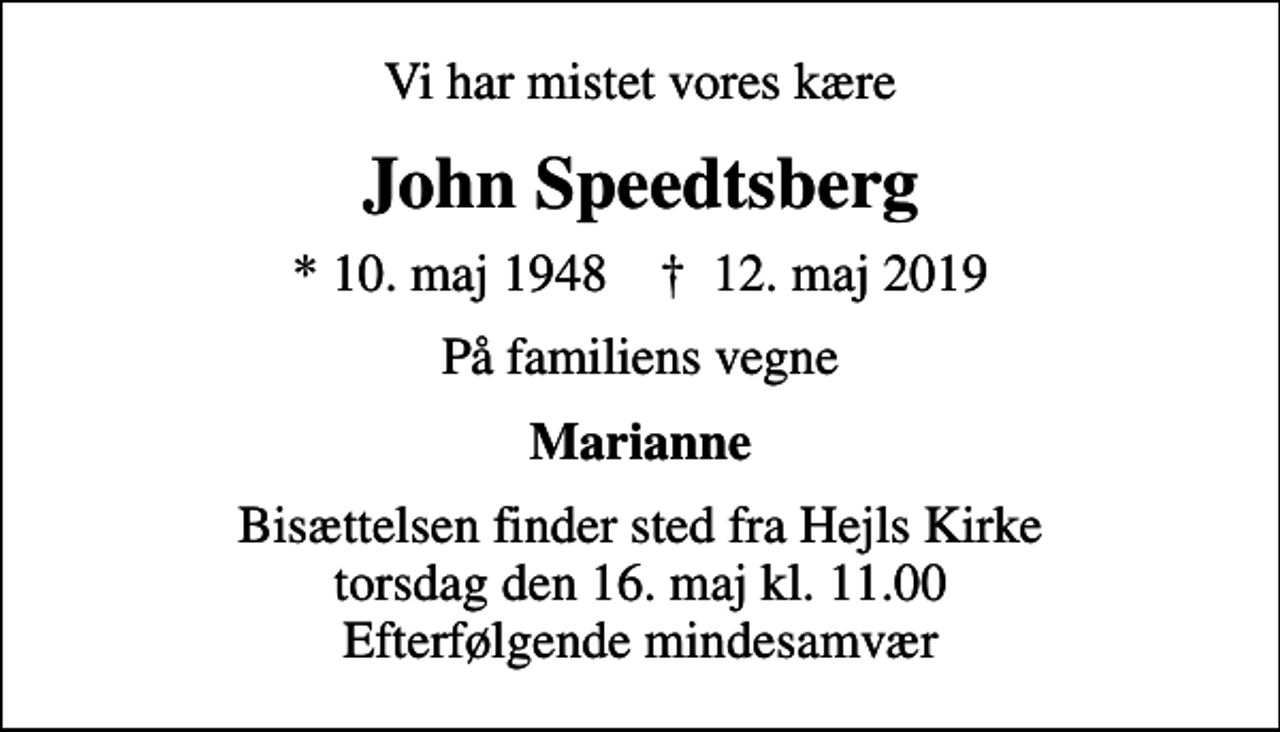 <p>Vi har mistet vores kære<br />John Speedtsberg<br />* 10. maj 1948 ✝ 12. maj 2019<br />På familiens vegne<br />Marianne<br />Bisættelsen finder sted fra Hejls Kirke torsdag den 16. maj kl. 11.00 Efterfølgende mindesamvær</p>