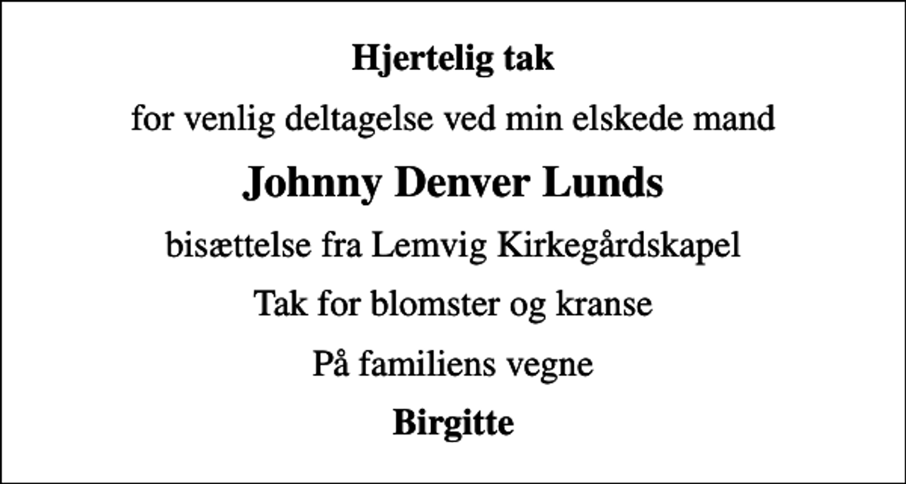 <p>Hjertelig tak<br />for venlig deltagelse ved min elskede mand<br />Johnny Denver Lunds<br />bisættelse fra Lemvig Kirkegårdskapel<br />Tak for blomster og kranse<br />På familiens vegne<br />Birgitte</p>