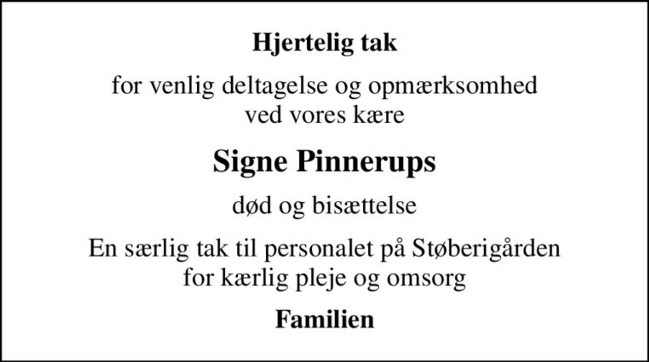 Hjertelig tak
for venlig deltagelse og opmærksomhed ved vores kære
Signe Pinnerups
død og bisættelse
En særlig tak til personalet på Støberigården for kærlig pleje og omsorg
Familien