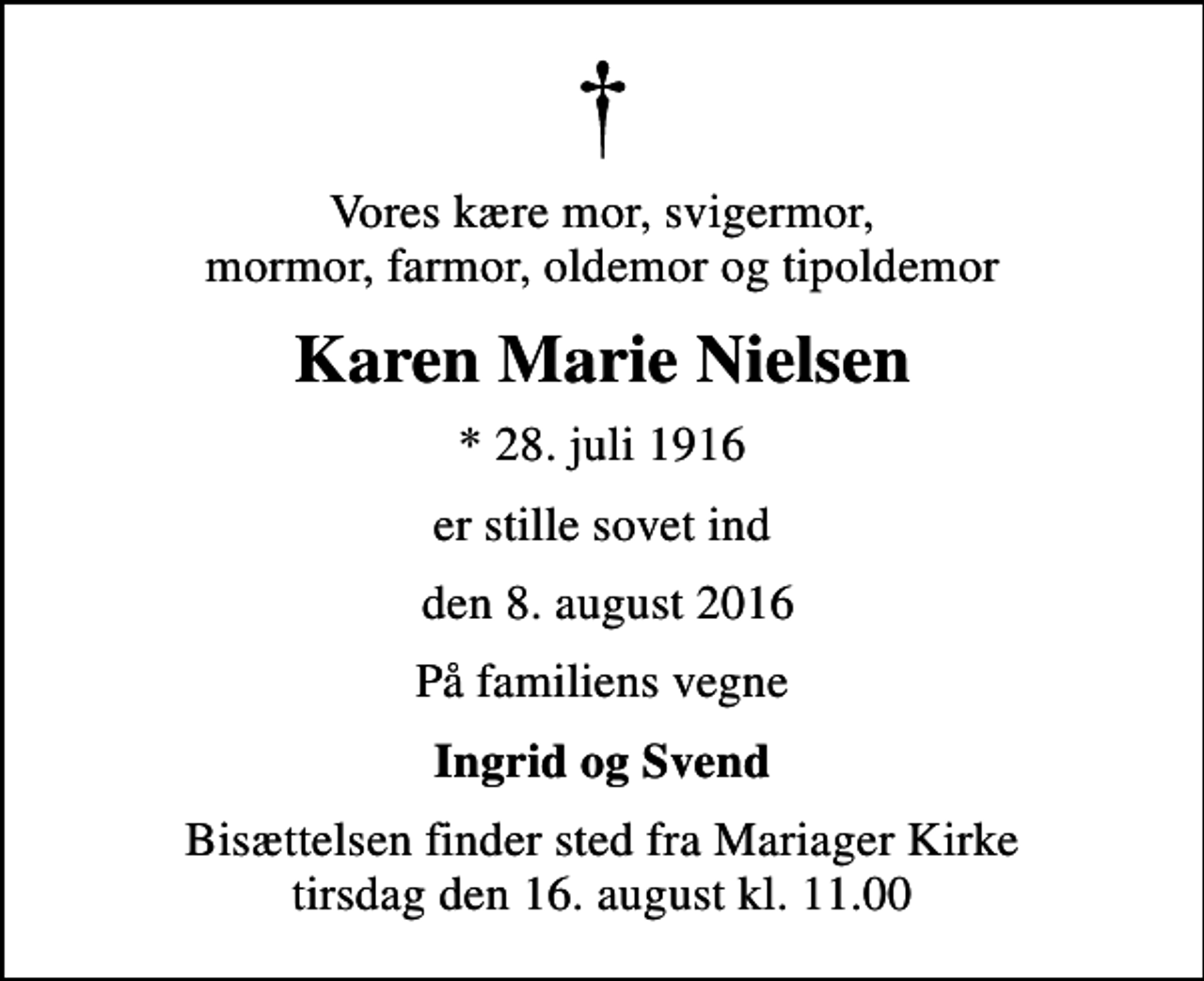 <p>Vores kære mor, svigermor, mormor, farmor, oldemor og tipoldemor<br />Karen Marie Nielsen<br />* 28. juli 1916<br />er stille sovet ind<br />den 8. august 2016<br />På familiens vegne<br />Ingrid og Svend<br />Bisættelsen finder sted fra Mariager Kirke tirsdag den 16. august kl. 11.00</p>