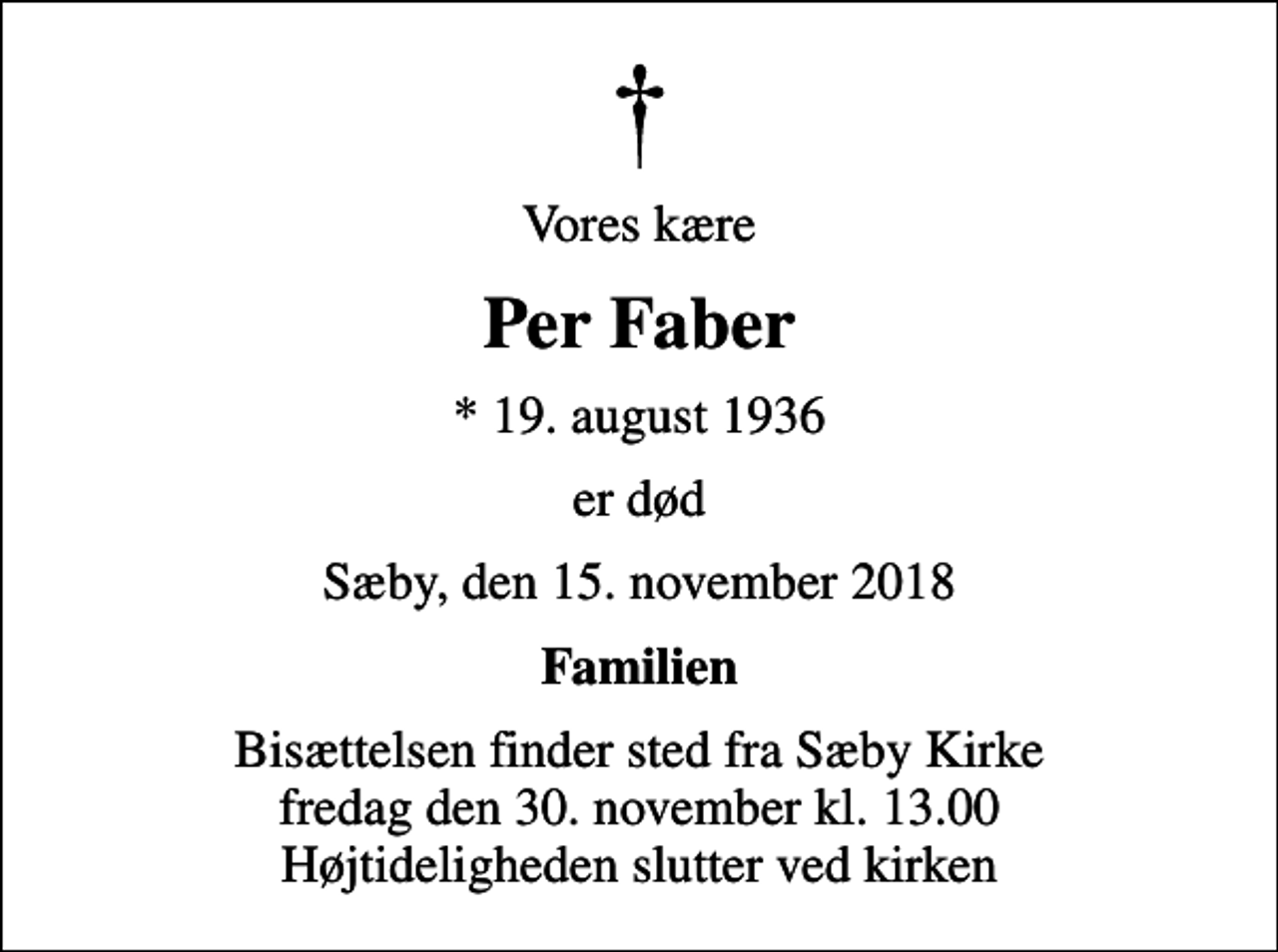 <p>Vores kære<br />Per Faber<br />* 19. august 1936<br />er død<br />Sæby, den 15. november 2018<br />Familien<br />Bisættelsen finder sted fra Sæby Kirke fredag den 30. november kl. 13.00 Højtideligheden slutter ved kirken</p>
