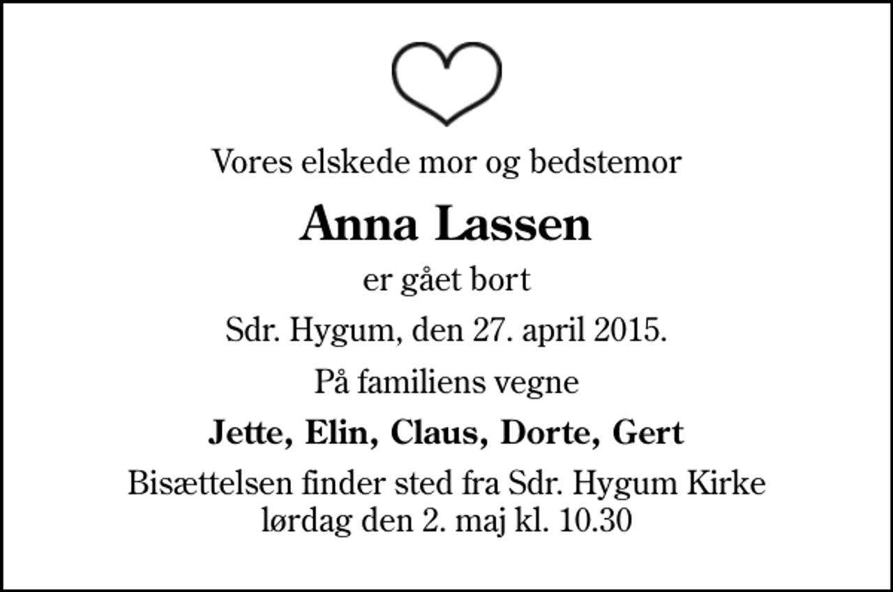 <p>Vores elskede mor og bedstemor<br />Anna Lassen<br />er gået bort<br />Sdr. Hygum, den 27. april 2015.<br />På familiens vegne<br />Jette, Elin, Claus, Dorte, Gert<br />Bisættelsen finder sted fra Sdr. Hygum Kirke lørdag den 2. maj kl. 10.30</p>