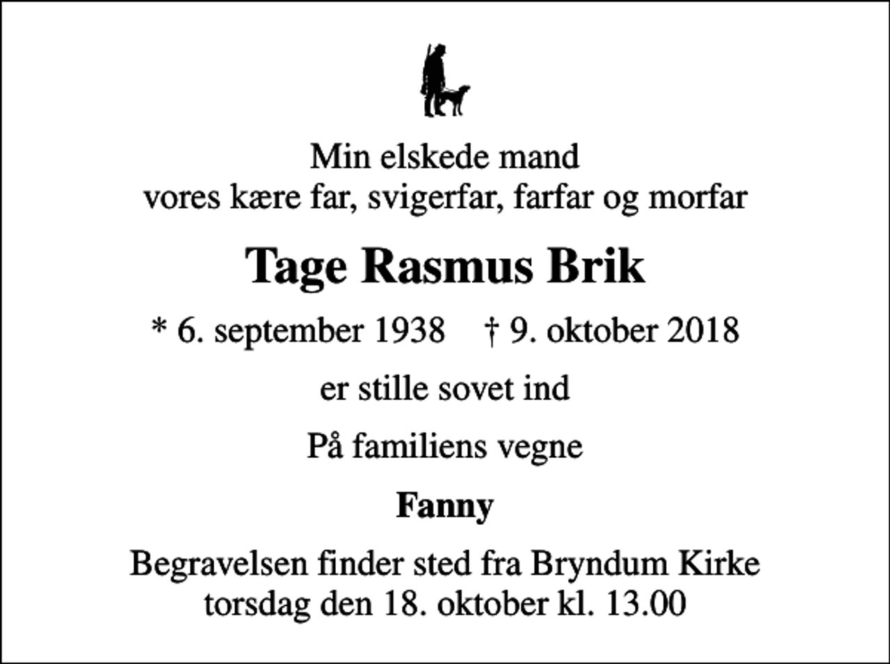 <p>Min elskede mand vores kære far, svigerfar, farfar og morfar<br />Tage Rasmus Brik<br />* 6. september 1938 ✝ 9. oktober 2018<br />er stille sovet ind<br />På familiens vegne<br />Fanny<br />Begravelsen finder sted fra Bryndum Kirke torsdag den 18. oktober kl. 13.00</p>