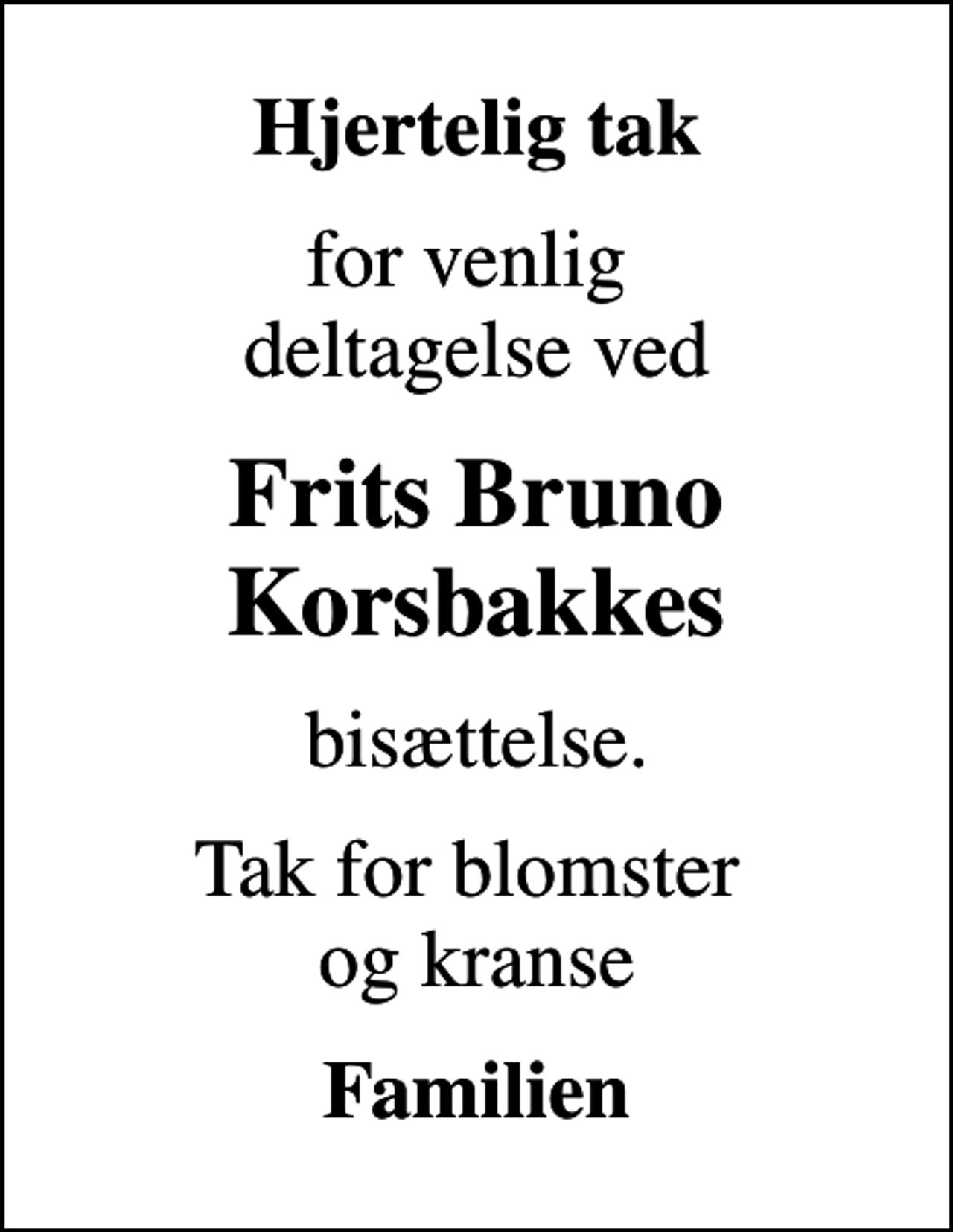 <p>Hjertelig tak<br />for venlig deltagelse ved<br />Frits Bruno Korsbakkes<br />bisættelse.<br />Tak for blomster og kranse<br />Familien</p>