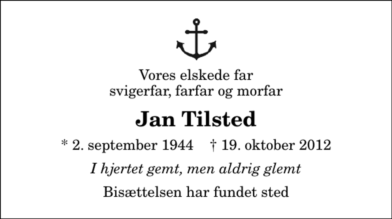 <p>Vores elskede far svigerfar, farfar og morfar<br />Jan Tilsted<br />* 2. september 1944 ✝ 19. oktober 2012<br />I hjertet gemt, men aldrig glemt<br />Bisættelsen har fundet sted</p>