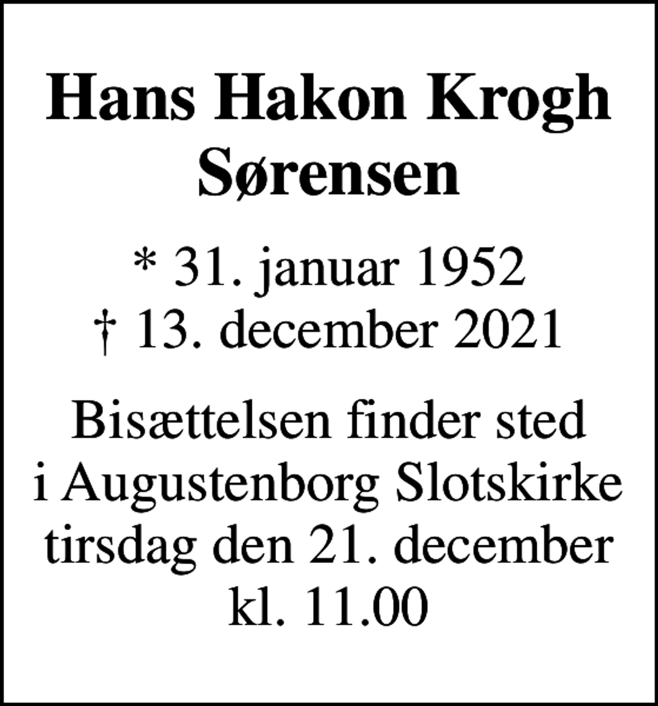 <p>Hans Hakon Krogh Sørensen<br />* 31. januar 1952<br />✝ 13. december 2021<br />Bisættelsen finder sted i Augustenborg Slotskirke tirsdag den 21. december kl. 11.00</p>