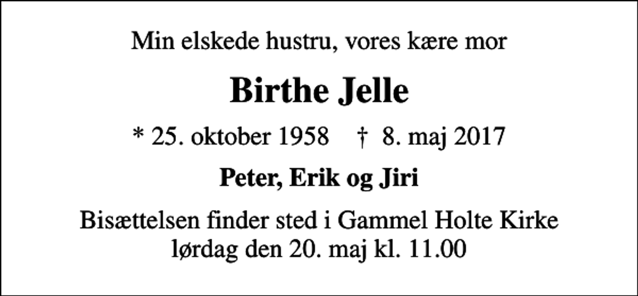 <p>Min elskede hustru, vores kære mor<br />Birthe Jelle<br />* 25. oktober 1958 ✝ 8. maj 2017<br />Peter, Erik og Jiri<br />Bisættelsen finder sted i Gammel Holte Kirke lørdag den 20. maj kl. 11.00</p>