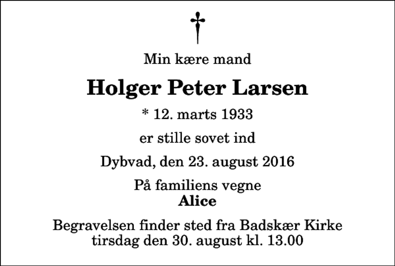 <p>Min kære mand<br />Holger Peter Larsen<br />* 12. marts 1933<br />er stille sovet ind<br />Dybvad, den 23. august 2016<br />På familiens vegne<br />Alice<br />Begravelsen finder sted fra Badskær Kirke tirsdag den 30. august kl. 13.00</p>