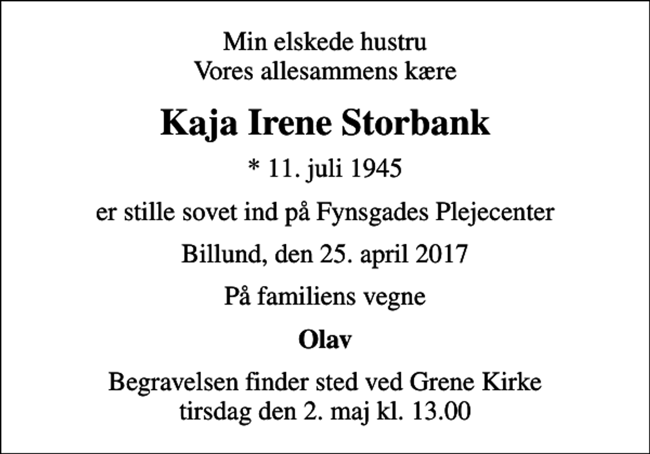 <p>Min elskede hustru Vores allesammens kære<br />Kaja Irene Storbank<br />* 11. juli 1945<br />er stille sovet ind på Fynsgades Plejecenter<br />Billund, den 25. april 2017<br />På familiens vegne<br />Olav<br />Begravelsen finder sted ved Grene Kirke tirsdag den 2. maj kl. 13.00</p>
