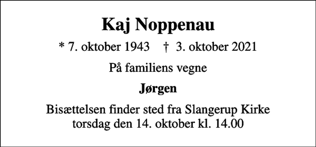 <p>Kaj Noppenau<br />* 7. oktober 1943 ✝ 3. oktober 2021<br />På familiens vegne<br />Jørgen<br />Bisættelsen finder sted fra Slangerup Kirke torsdag den 14. oktober kl. 14.00</p>