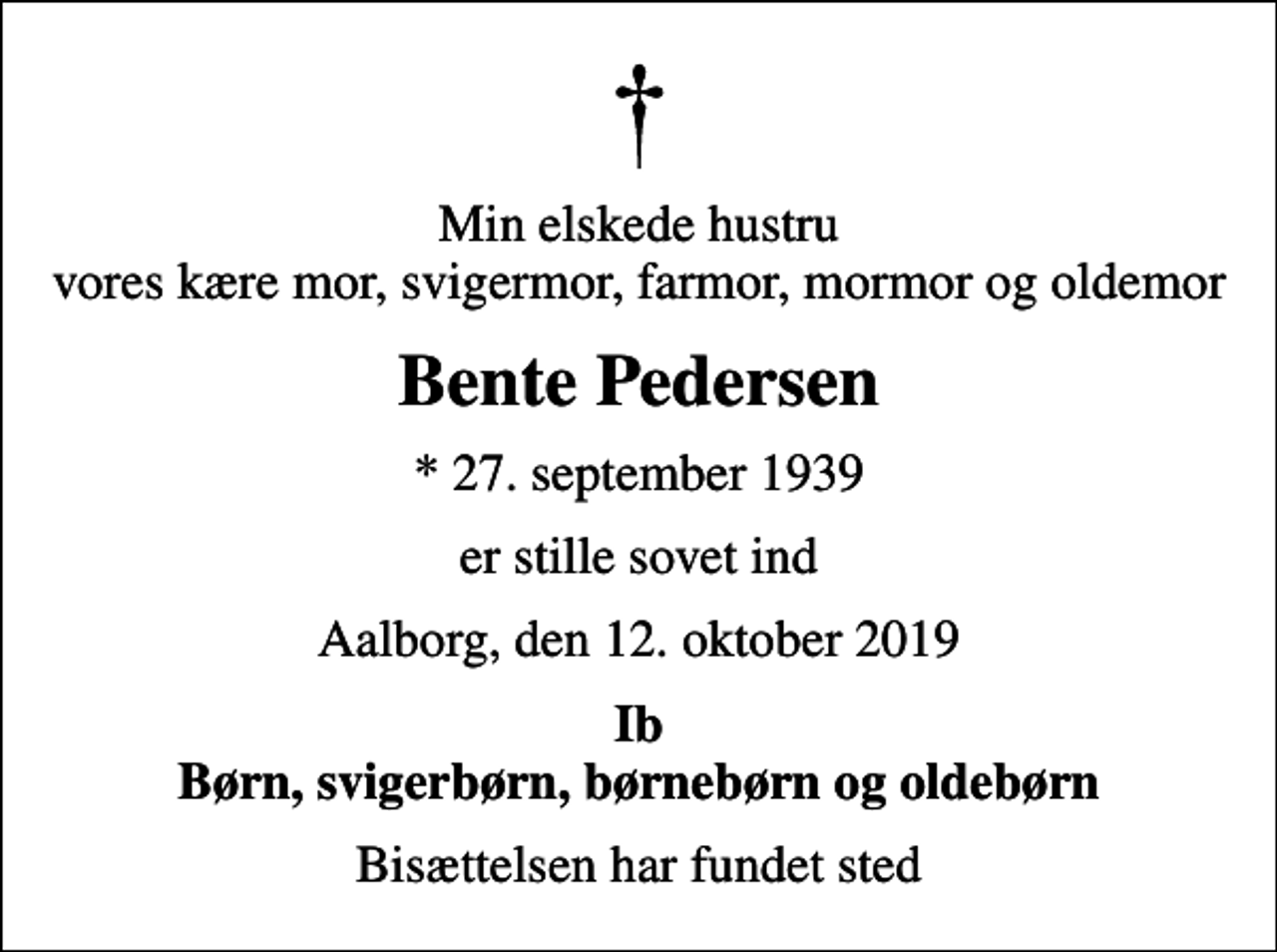 <p>Min elskede hustru vores kære mor, svigermor, farmor, mormor og oldemor<br />Bente Pedersen<br />* 27. september 1939<br />er stille sovet ind<br />Aalborg, den 12. oktober 2019<br />Ib Børn, svigerbørn, børnebørn og oldebørn<br />Bisættelsen har fundet sted</p>
