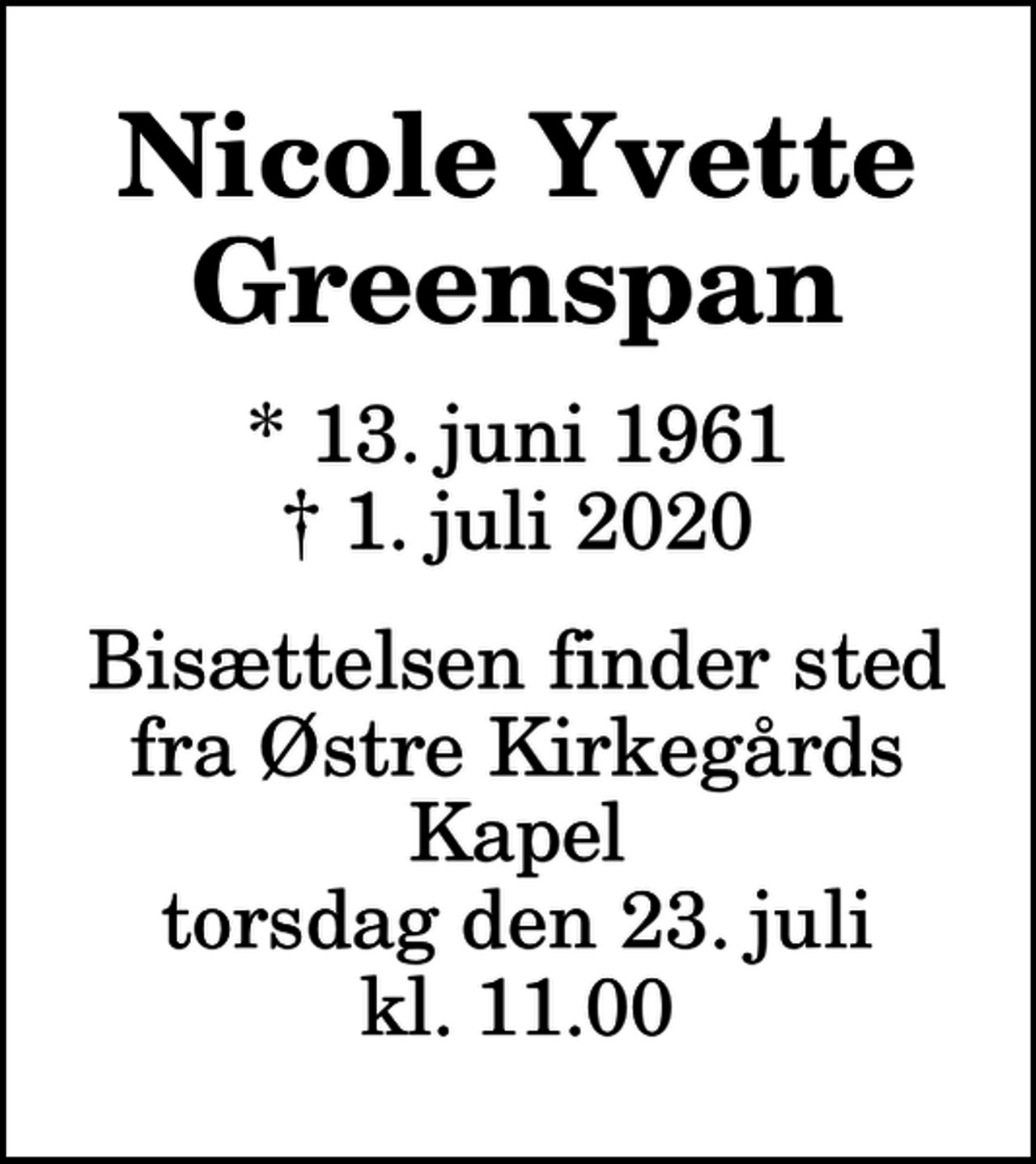 <p>Nicole Yvette Greenspan<br />* 13. juni 1961<br />✝ 1. juli 2020<br />Bisættelsen finder sted fra Østre Kirkegårds Kapel torsdag den 23. juli kl. 11.00</p>