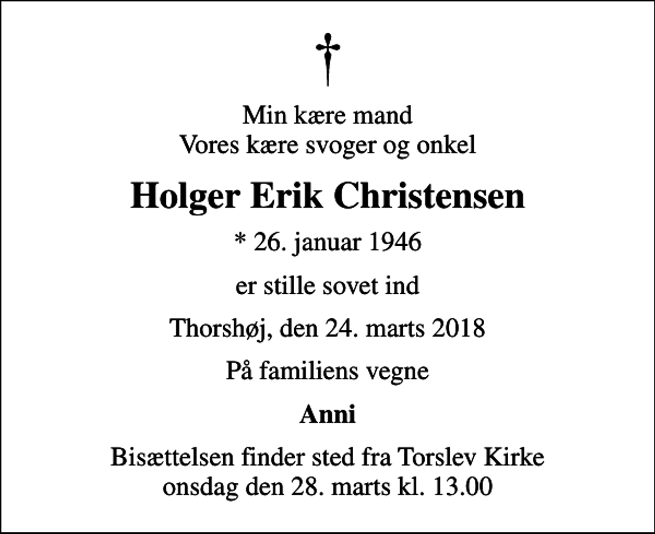 <p>Min kære mand Vores kære svoger og onkel<br />Holger Erik Christensen<br />* 26. januar 1946<br />er stille sovet ind<br />Thorshøj, den 24. marts 2018<br />På familiens vegne<br />Anni<br />Bisættelsen finder sted fra Torslev Kirke onsdag den 28. marts kl. 13.00</p>