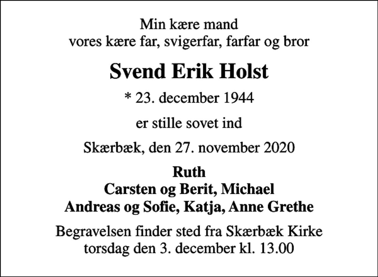 <p>Min kære mand vores kære far, svigerfar, farfar og bror<br />Svend Erik Holst<br />* 23. december 1944<br />er stille sovet ind<br />Skærbæk, den 27. november 2020<br />Ruth Carsten og Berit, Michael Andreas og Sofie, Katja, Anne Grethe<br />Begravelsen finder sted fra Skærbæk Kirke torsdag den 3. december kl. 13.00</p>