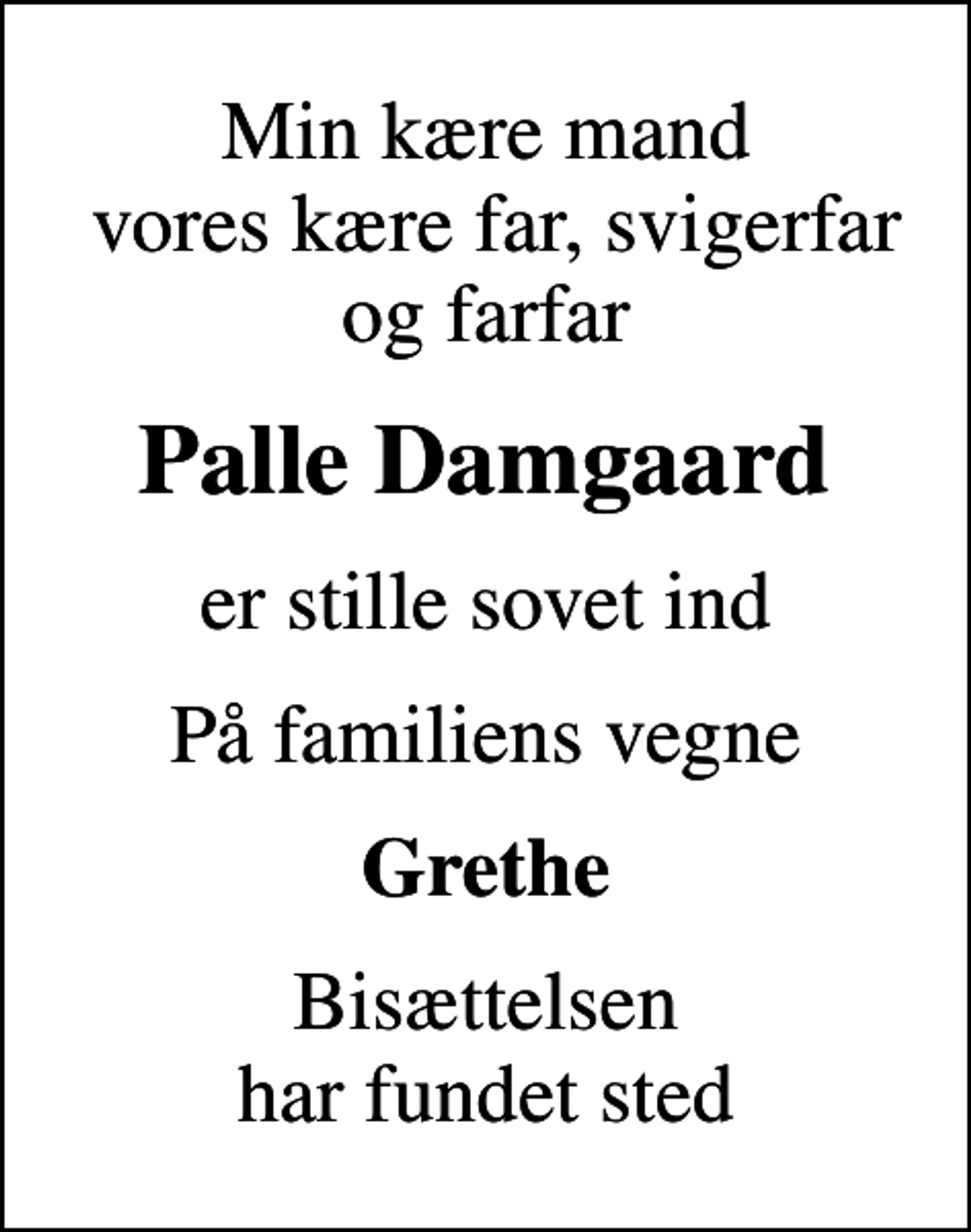 <p>Min kære mand vores kære far, svigerfar og farfar<br />Palle Damgaard<br />er stille sovet ind<br />På familiens vegne<br />Grethe<br />Bisættelsen har fundet sted</p>