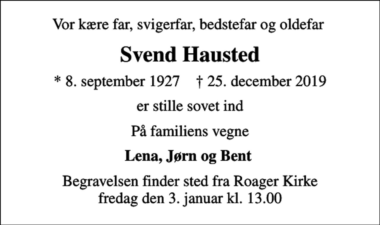 <p>Vor kære far, svigerfar, bedstefar og oldefar<br />Svend Hausted<br />* 8. september 1927 ✝ 25. december 2019<br />er stille sovet ind<br />På familiens vegne<br />Lena, Jørn og Bent<br />Begravelsen finder sted fra Roager Kirke fredag den 3. januar kl. 13.00</p>