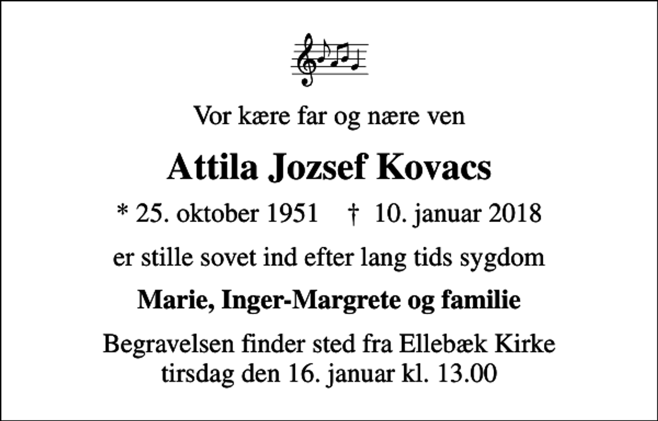 <p>Vor kære far og nære ven<br />Attila Jozsef Kovacs<br />* 25. oktober 1951 ✝ 10. januar 2018<br />er stille sovet ind efter lang tids sygdom<br />Marie, Inger-Margrete og familie<br />Begravelsen finder sted fra Ellebæk Kirke tirsdag den 16. januar kl. 13.00</p>