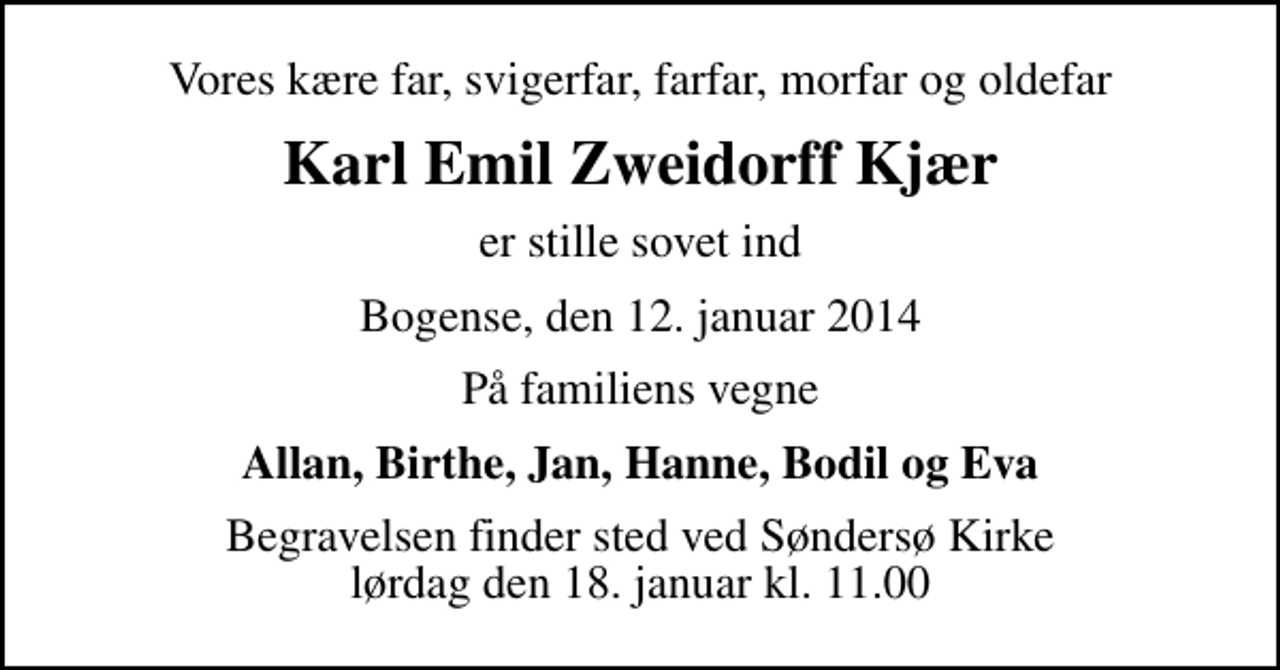 <p>Vores kære far, svigerfar, farfar, morfar og oldefar<br />Karl Emil Zweidorff Kjær<br />er stille sovet ind<br />Bogense, den 12. januar 2014<br />På familiens vegne<br />Allan, Birthe, Jan, Hanne, Bodil og Eva<br />Begravelsen finder sted ved Søndersø Kirke lørdag den 18. januar kl. 11.00</p>