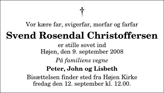 <p>Vor kære far, svigerfar, morfar og farfar<br />Svend Rosendal Christoffersen<br />er stille sovet ind Højen, den 9. september 2008<br />På familiens vegne<br />Peter, John og Lisbeth<br />Bisættelsen finder sted fra Højen Kirke fredag den 12. september kl. 12.00</p>