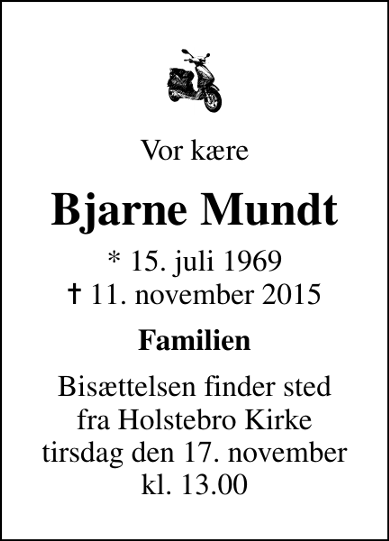 <p>Vor kære<br />Bjarne Mundt<br />* 15. juli 1969<br />✝ 11. november 2015<br />Familien<br />Bisættelsen finder sted fra Holstebro Kirke tirsdag den 17. november kl. 13.00</p>
