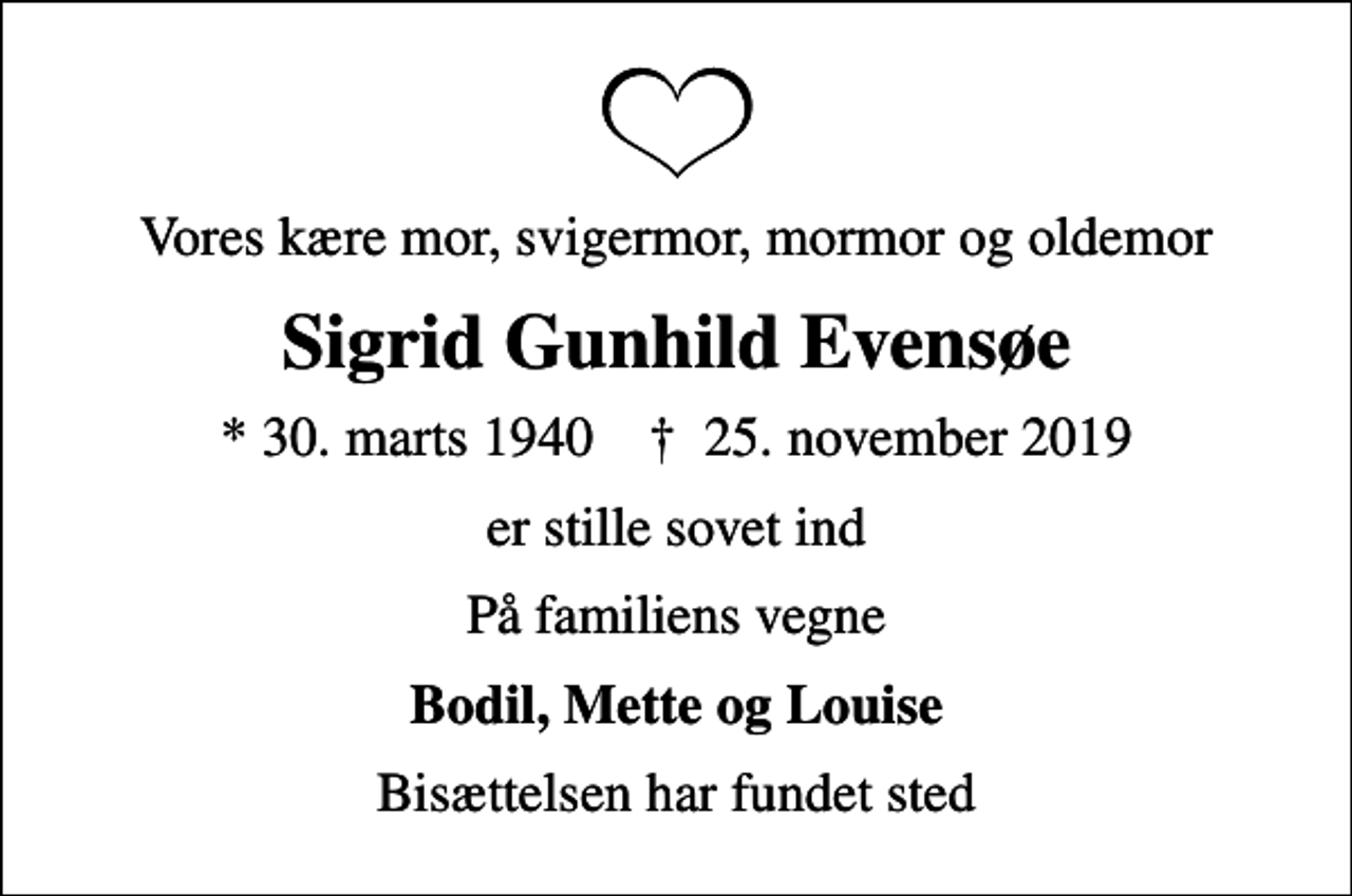 <p>Vores kære mor, svigermor, mormor og oldemor<br />Sigrid Gunhild Evensøe<br />* 30. marts 1940 ✝ 25. november 2019<br />er stille sovet ind<br />På familiens vegne<br />Bodil, Mette og Louise<br />Bisættelsen har fundet sted</p>