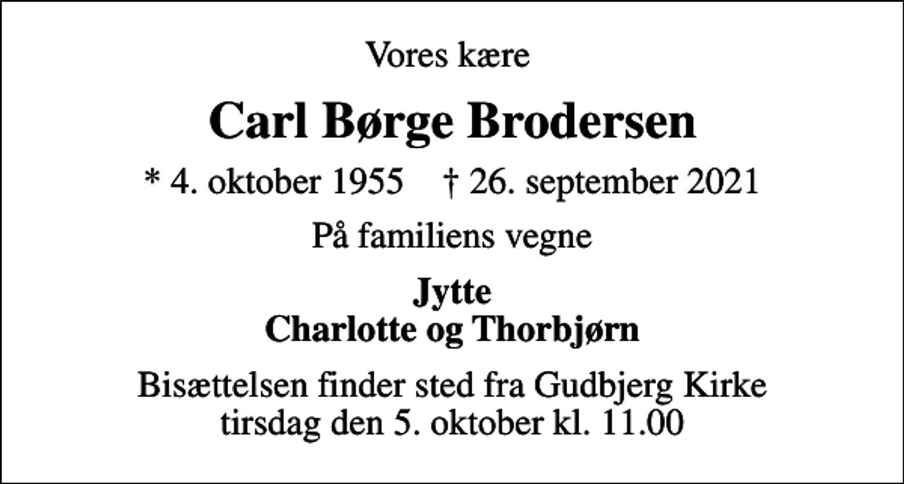 <p>Vores kære<br />Carl Børge Brodersen<br />* 4. oktober 1955 ✝ 26. september 2021<br />På familiens vegne<br />Jytte Charlotte og Thorbjørn<br />Bisættelsen finder sted fra Gudbjerg Kirke tirsdag den 5. oktober kl. 11.00</p>
